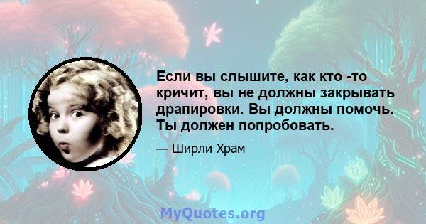 Если вы слышите, как кто -то кричит, вы не должны закрывать драпировки. Вы должны помочь. Ты должен попробовать.