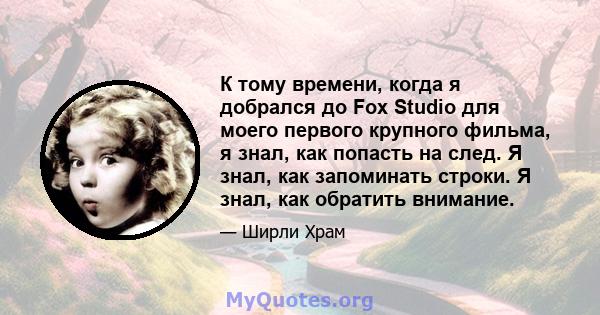 К тому времени, когда я добрался до Fox Studio для моего первого крупного фильма, я знал, как попасть на след. Я знал, как запоминать строки. Я знал, как обратить внимание.