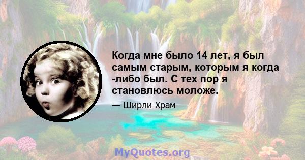 Когда мне было 14 лет, я был самым старым, которым я когда -либо был. С тех пор я становлюсь моложе.