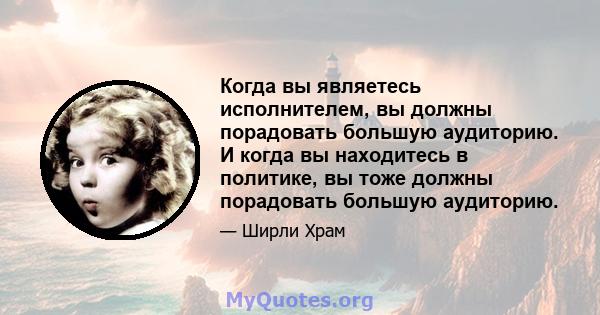 Когда вы являетесь исполнителем, вы должны порадовать большую аудиторию. И когда вы находитесь в политике, вы тоже должны порадовать большую аудиторию.