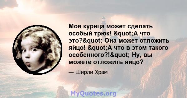 Моя курица может сделать особый трюк! "А что это?" Она может отложить яйцо! "А что в этом такого особенного?!" Ну, вы можете отложить яйцо?