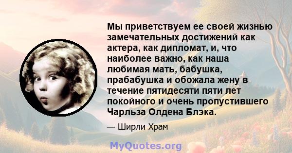 Мы приветствуем ее своей жизнью замечательных достижений как актера, как дипломат, и, что наиболее важно, как наша любимая мать, бабушка, прабабушка и обожала жену в течение пятидесяти пяти лет покойного и очень