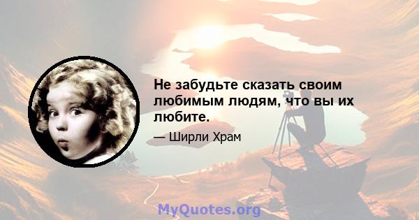 Не забудьте сказать своим любимым людям, что вы их любите.