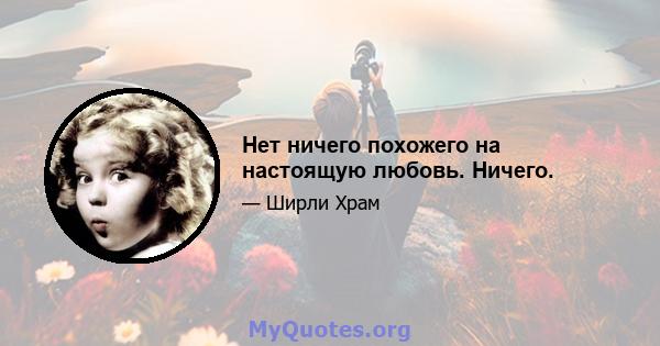 Нет ничего похожего на настоящую любовь. Ничего.