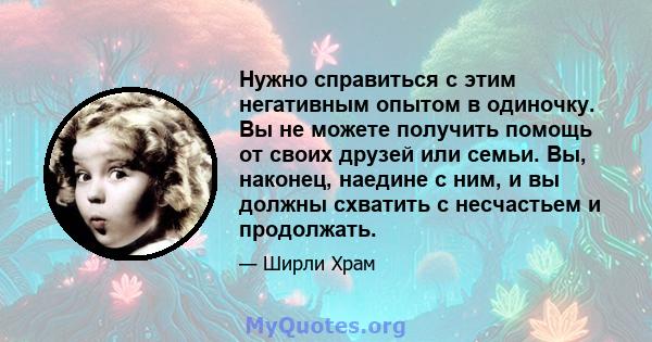 Нужно справиться с этим негативным опытом в одиночку. Вы не можете получить помощь от своих друзей или семьи. Вы, наконец, наедине с ним, и вы должны схватить с несчастьем и продолжать.