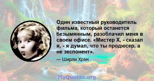 Один известный руководитель фильма, который останется безымянным, разоблачил меня в своем офисе. «Мистер Х, - сказал я, - я думал, что ты продюсер, а не экспонент».