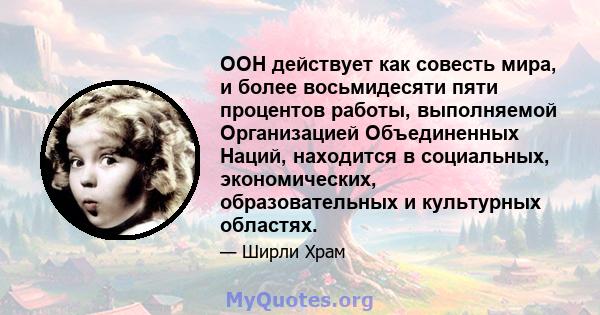 ООН действует как совесть мира, и более восьмидесяти пяти процентов работы, выполняемой Организацией Объединенных Наций, находится в социальных, экономических, образовательных и культурных областях.