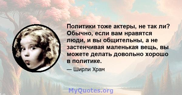 Политики тоже актеры, не так ли? Обычно, если вам нравятся люди, и вы общительны, а не застенчивая маленькая вещь, вы можете делать довольно хорошо в политике.