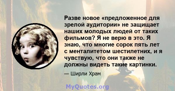 Разве новое «предложенное для зрелой аудитории» не защищает наших молодых людей от таких фильмов? Я не верю в это. Я знаю, что многие сорок пять лет с менталитетом шестилетних, и я чувствую, что они также не должны