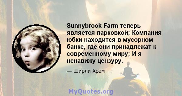 Sunnybrook Farm теперь является парковкой; Компания юбки находится в мусорном банке, где они принадлежат к современному миру; И я ненавижу цензуру.