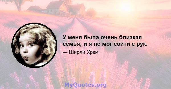 У меня была очень близкая семья, и я не мог сойти с рук.