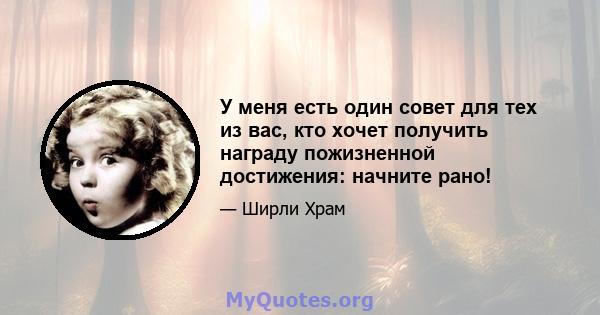 У меня есть один совет для тех из вас, кто хочет получить награду пожизненной достижения: начните рано!