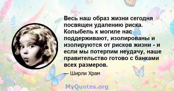 Весь наш образ жизни сегодня посвящен удалению риска. Колыбель к могиле нас поддерживают, изолированы и изолируются от рисков жизни - и если мы потерпим неудачу, наше правительство готово с банками всех размеров.