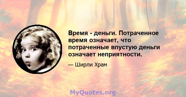 Время - деньги. Потраченное время означает, что потраченные впустую деньги означает неприятности.