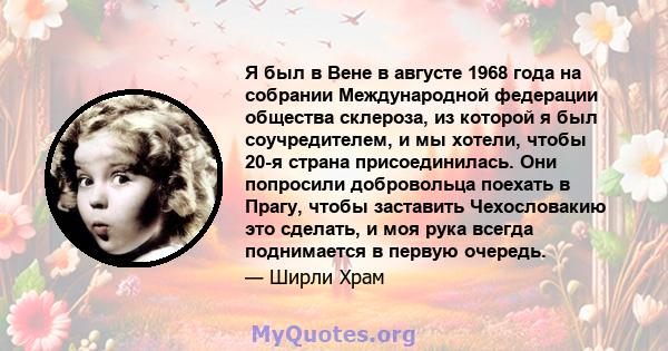 Я был в Вене в августе 1968 года на собрании Международной федерации общества склероза, из которой я был соучредителем, и мы хотели, чтобы 20-я страна присоединилась. Они попросили добровольца поехать в Прагу, чтобы