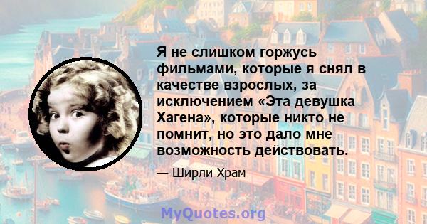 Я не слишком горжусь фильмами, которые я снял в качестве взрослых, за исключением «Эта девушка Хагена», которые никто не помнит, но это дало мне возможность действовать.