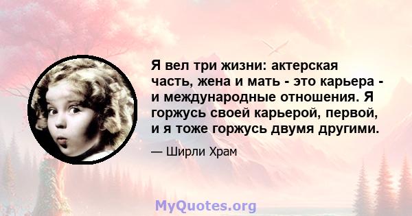 Я вел три жизни: актерская часть, жена и мать - это карьера - и международные отношения. Я горжусь своей карьерой, первой, и я тоже горжусь двумя другими.