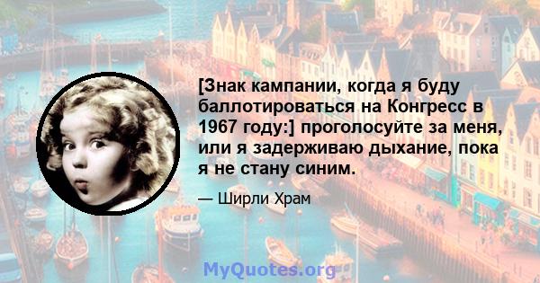 [Знак кампании, когда я буду баллотироваться на Конгресс в 1967 году:] проголосуйте за меня, или я задерживаю дыхание, пока я не стану синим.