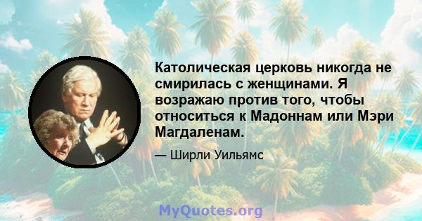 Католическая церковь никогда не смирилась с женщинами. Я возражаю против того, чтобы относиться к Мадоннам или Мэри Магдаленам.