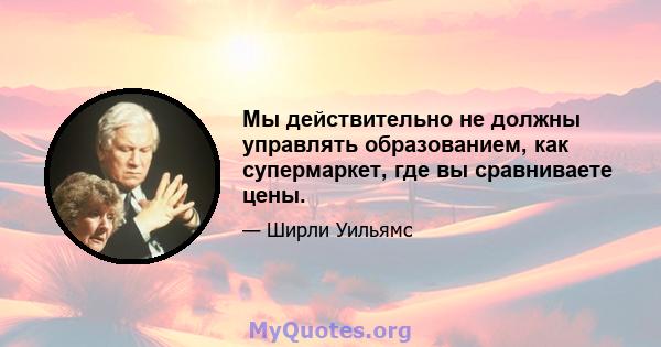 Мы действительно не должны управлять образованием, как супермаркет, где вы сравниваете цены.