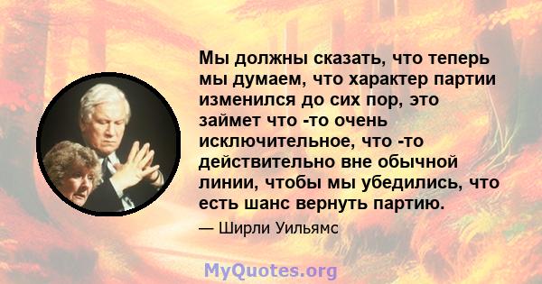 Мы должны сказать, что теперь мы думаем, что характер партии изменился до сих пор, это займет что -то очень исключительное, что -то действительно вне обычной линии, чтобы мы убедились, что есть шанс вернуть партию.