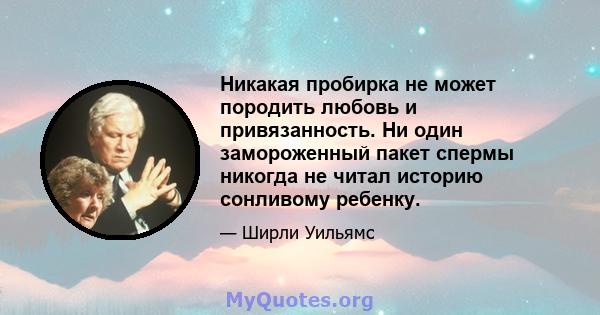 Никакая пробирка не может породить любовь и привязанность. Ни один замороженный пакет спермы никогда не читал историю сонливому ребенку.