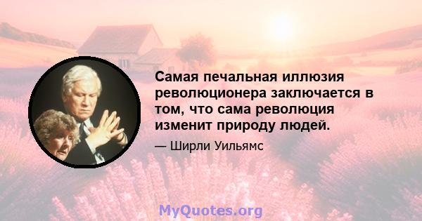 Самая печальная иллюзия революционера заключается в том, что сама революция изменит природу людей.