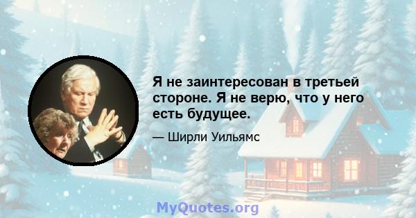 Я не заинтересован в третьей стороне. Я не верю, что у него есть будущее.