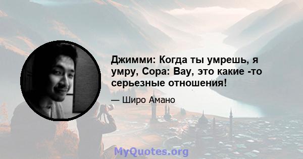 Джимми: Когда ты умрешь, я умру, Сора: Вау, это какие -то серьезные отношения!