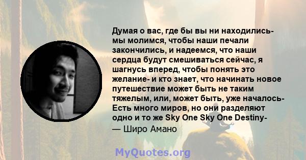 Думая о вас, где бы вы ни находились- мы молимся, чтобы наши печали закончились, и надеемся, что наши сердца будут смешиваться сейчас, я шагнусь вперед, чтобы понять это желание- и кто знает, что начинать новое