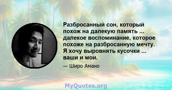 Разбросанный сон, который похож на далекую память ... далекое воспоминание, которое похоже на разбросанную мечту. Я хочу выровнять кусочки ... ваши и мои.