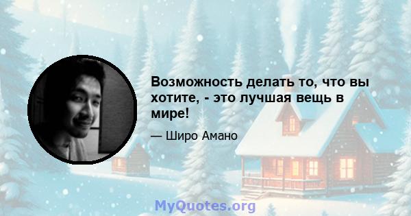 Возможность делать то, что вы хотите, - это лучшая вещь в мире!