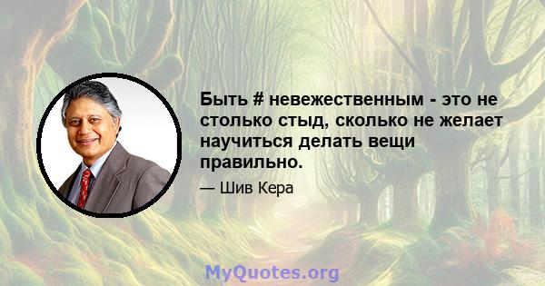 Быть # невежественным - это не столько стыд, сколько не желает научиться делать вещи правильно.