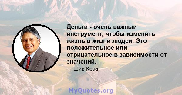 Деньги - очень важный инструмент, чтобы изменить жизнь в жизни людей. Это положительное или отрицательное в зависимости от значений.