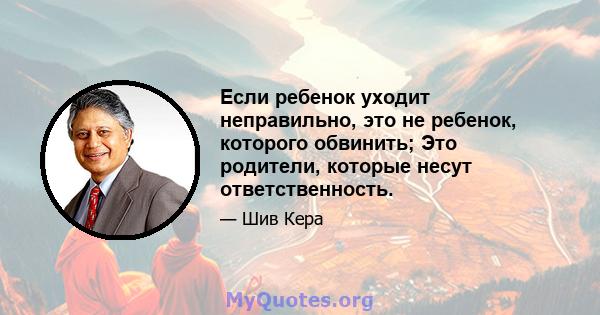 Если ребенок уходит неправильно, это не ребенок, которого обвинить; Это родители, которые несут ответственность.