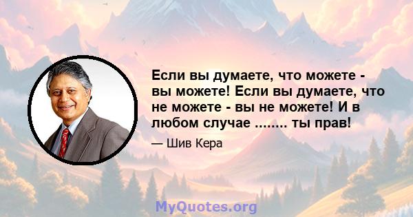 Если вы думаете, что можете - вы можете! Если вы думаете, что не можете - вы не можете! И в любом случае ........ ты прав!