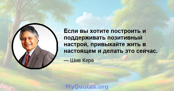 Если вы хотите построить и поддерживать позитивный настрой, привыкайте жить в настоящем и делать это сейчас.