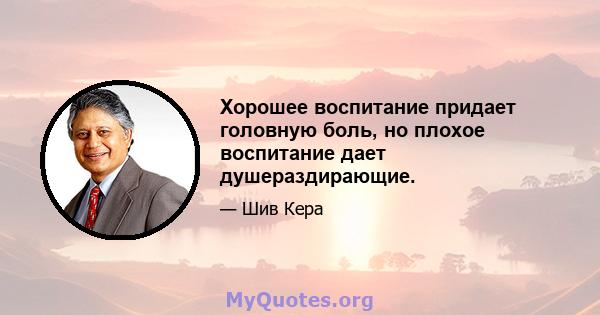 Хорошее воспитание придает головную боль, но плохое воспитание дает душераздирающие.