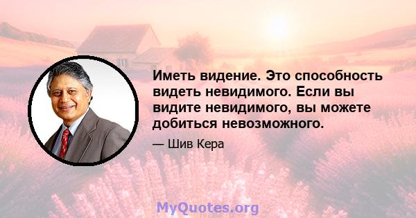 Иметь видение. Это способность видеть невидимого. Если вы видите невидимого, вы можете добиться невозможного.