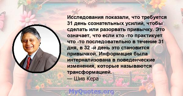 Исследования показали, что требуется 31 день сознательных усилий, чтобы сделать или разорвать привычку. Это означает, что если кто -то практикует что -то последовательно в течение 31 дня, в 32 -й день это становится