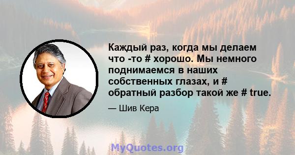 Каждый раз, когда мы делаем что -то # хорошо. Мы немного поднимаемся в наших собственных глазах, и # обратный разбор такой же # true.