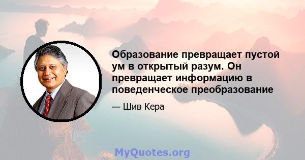 Образование превращает пустой ум в открытый разум. Он превращает информацию в поведенческое преобразование