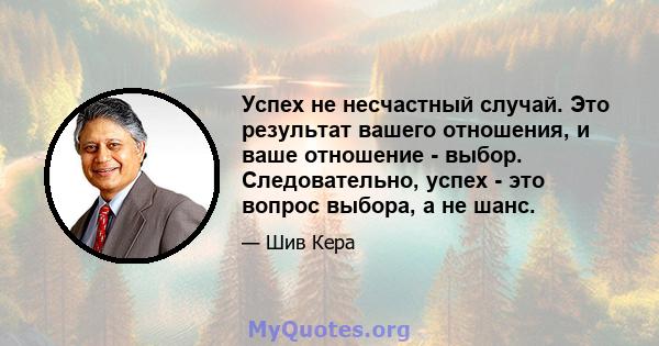 Успех не несчастный случай. Это результат вашего отношения, и ваше отношение - выбор. Следовательно, успех - это вопрос выбора, а не шанс.