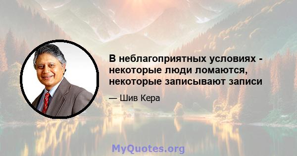 В неблагоприятных условиях - некоторые люди ломаются, некоторые записывают записи