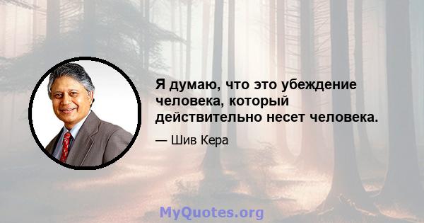 Я думаю, что это убеждение человека, который действительно несет человека.