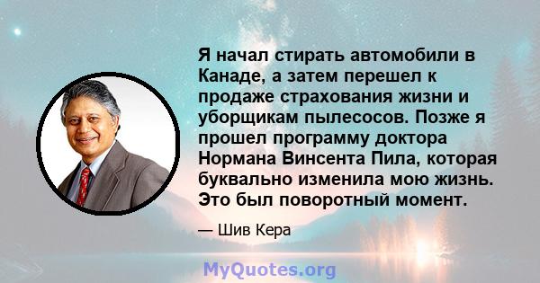 Я начал стирать автомобили в Канаде, а затем перешел к продаже страхования жизни и уборщикам пылесосов. Позже я прошел программу доктора Нормана Винсента Пила, которая буквально изменила мою жизнь. Это был поворотный