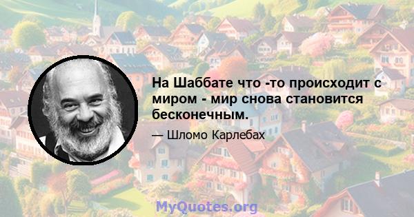 На Шаббате что -то происходит с миром - мир снова становится бесконечным.