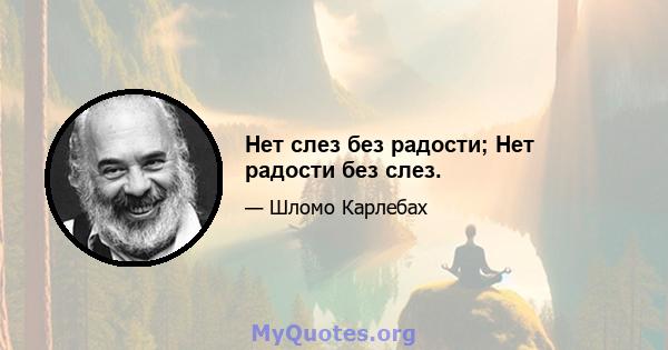 Нет слез без радости; Нет радости без слез.