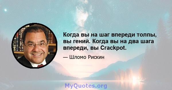 Когда вы на шаг впереди толпы, вы гений. Когда вы на два шага впереди, вы Crackpot.