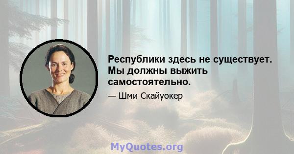 Республики здесь не существует. Мы должны выжить самостоятельно.